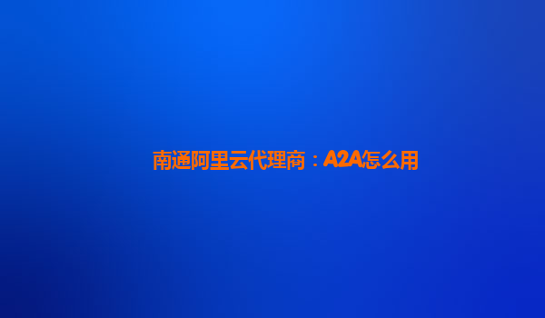 南通阿里云代理商：A2A怎么用