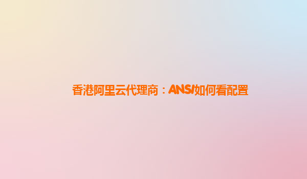 香港阿里云代理商：ANSI如何看配置