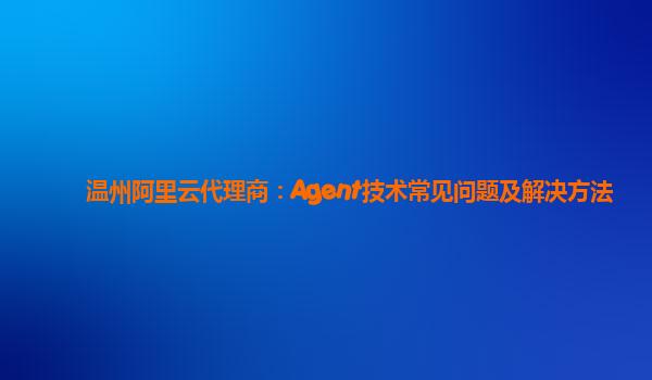 温州阿里云代理商：Agent技术常见问题及解决方法