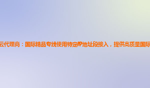 沧州天翼云代理商：国际精品专线使用特定IP地址段接入，提供高质量国际互联网访问服务的业务