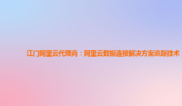 江门阿里云代理商：阿里云数据连接解决方案追踪技术