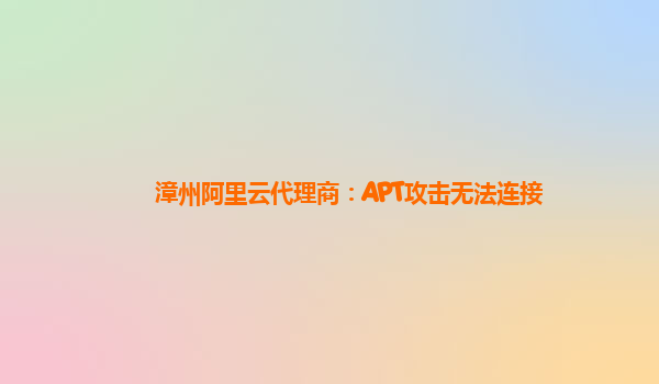 漳州阿里云代理商：APT攻击无法连接