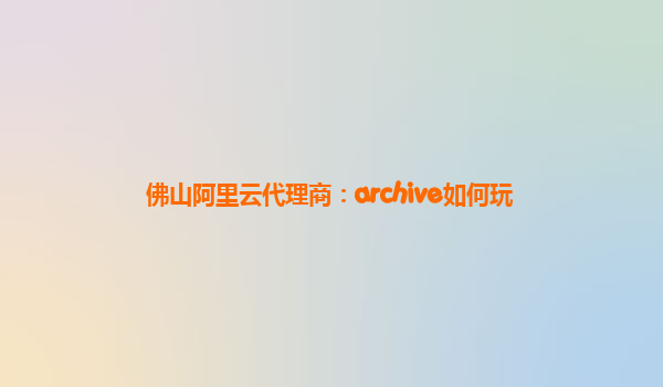 佛山阿里云代理商：archive如何玩