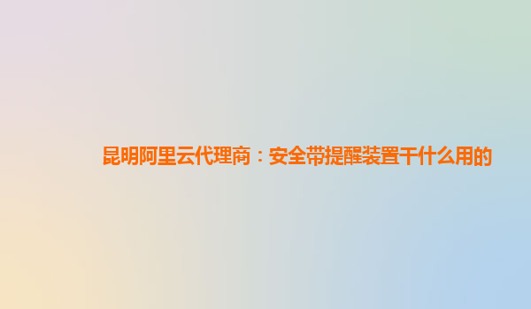 昆明阿里云代理商：安全带提醒装置干什么用的