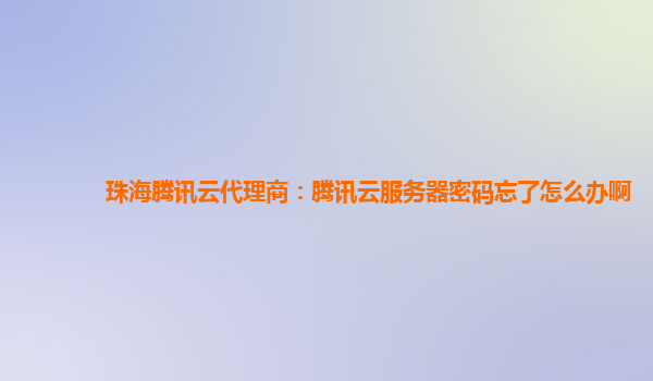 珠海腾讯云代理商：腾讯云服务器密码忘了怎么办啊