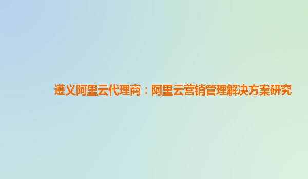 遵义阿里云代理商：阿里云营销管理解决方案研究