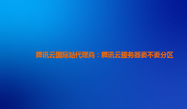 腾讯云国际站代理商：腾讯云服务器要不要分区