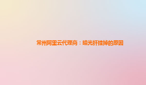 常州阿里云代理商：暗光纤挂掉的原因