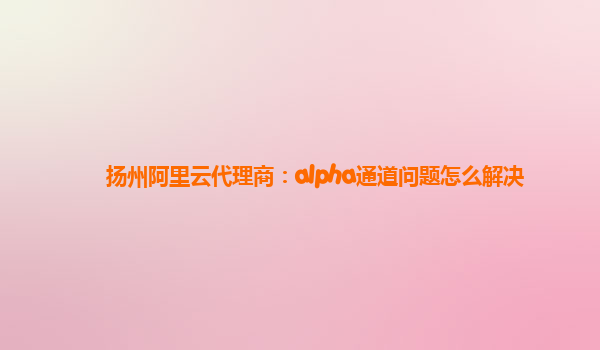 扬州阿里云代理商：alpha通道问题怎么解决