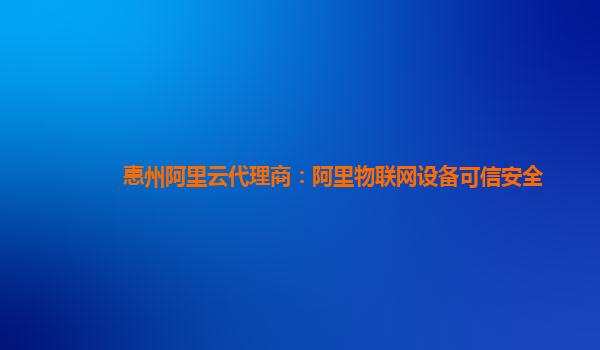 惠州阿里云代理商：阿里物联网设备可信安全
