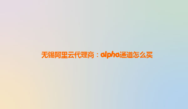 无锡阿里云代理商：alpha通道怎么买