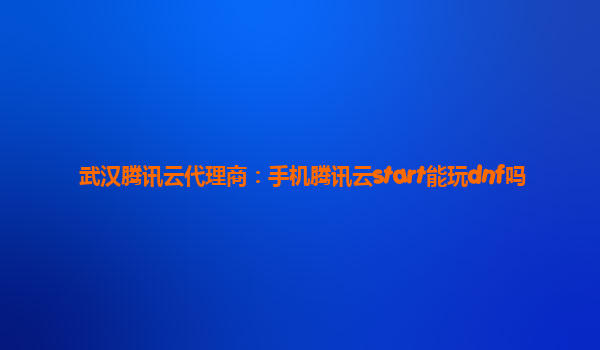 武汉腾讯云代理商：手机腾讯云start能玩dnf吗