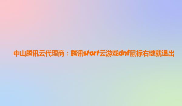 中山腾讯云代理商：腾讯start云游戏dnf鼠标右键就退出