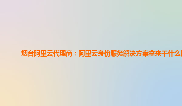烟台阿里云代理商：阿里云身份服务解决方案拿来干什么用