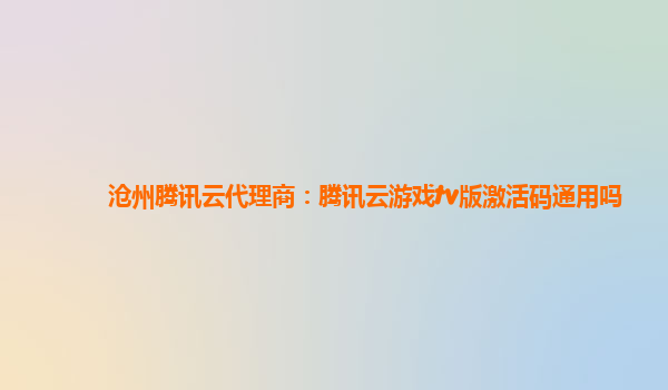 沧州腾讯云代理商：腾讯云游戏tv版激活码通用吗