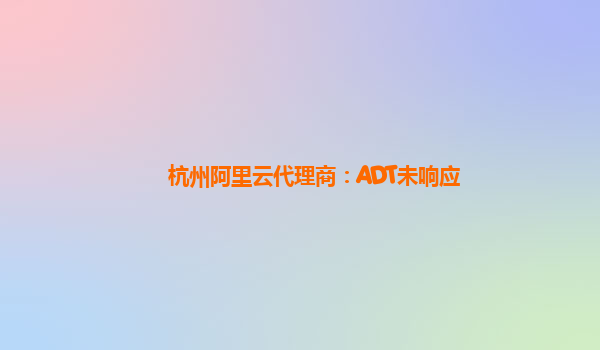 杭州阿里云代理商：ADT未响应