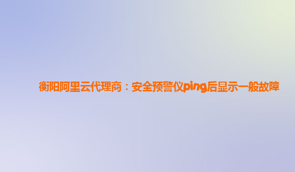 衡阳阿里云代理商：安全预警仪ping后显示一般故障