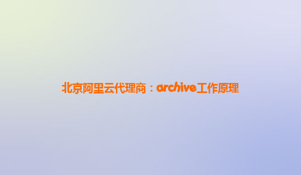 北京阿里云代理商：archive工作原理