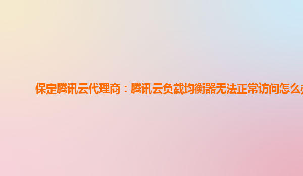 保定腾讯云代理商：腾讯云负载均衡器无法正常访问怎么办