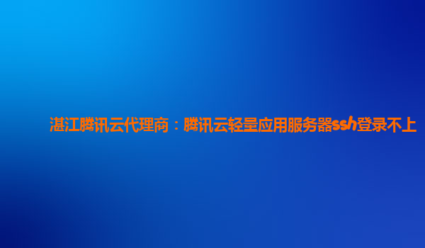 湛江腾讯云代理商：腾讯云轻量应用服务器ssh登录不上