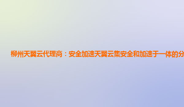 柳州天翼云代理商：安全加速天翼云集安全和加速于一体的分发服务