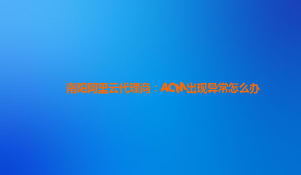 南阳阿里云代理商：ACM出现异常怎么办