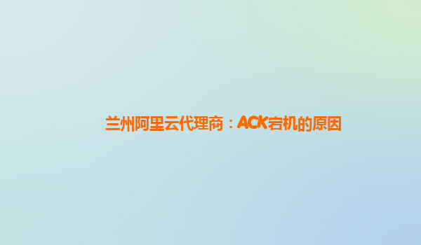 兰州阿里云代理商：ACK宕机的原因