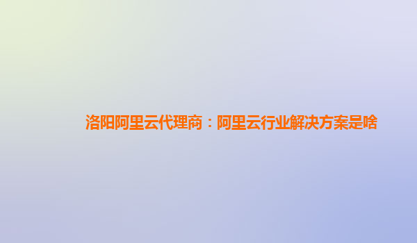 洛阳阿里云代理商：阿里云行业解决方案是啥