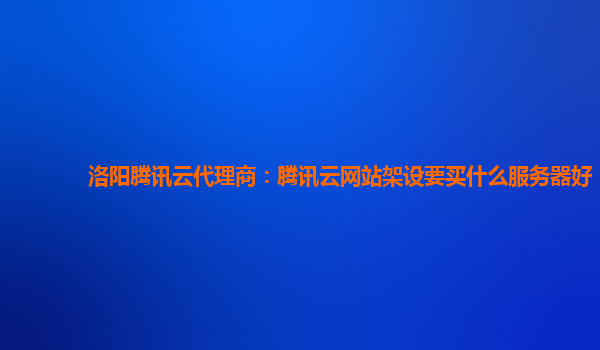 洛阳腾讯云代理商：腾讯云网站架设要买什么服务器好