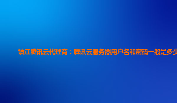 镇江腾讯云代理商：腾讯云服务器用户名和密码一般是多少位