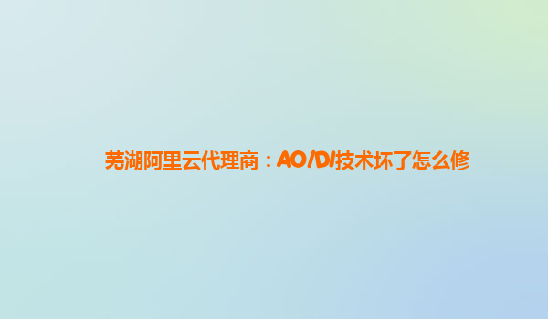 芜湖阿里云代理商：AO/DI技术坏了怎么修