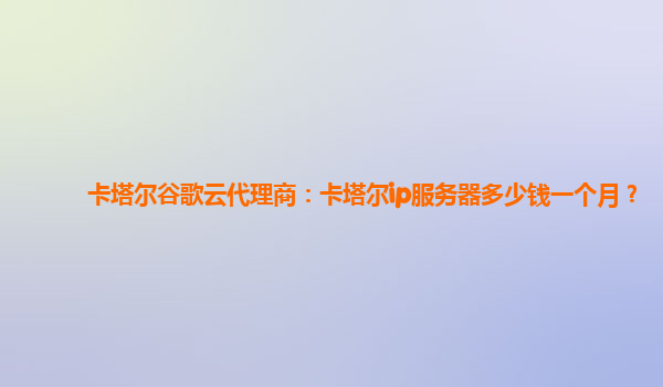 卡塔尔谷歌云代理商：卡塔尔ip服务器多少钱一个月？