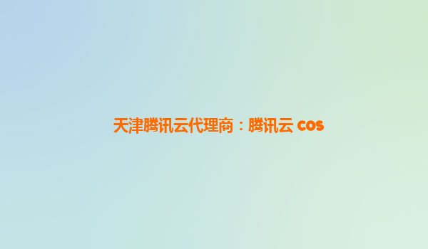 天津腾讯云代理商：腾讯云 cos