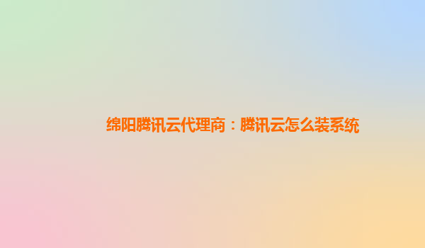 绵阳腾讯云代理商：腾讯云怎么装系统