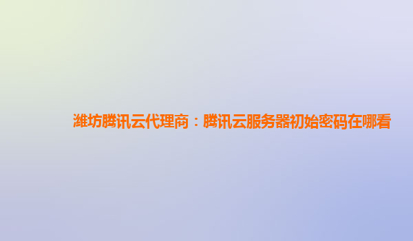 潍坊腾讯云代理商：腾讯云服务器初始密码在哪看