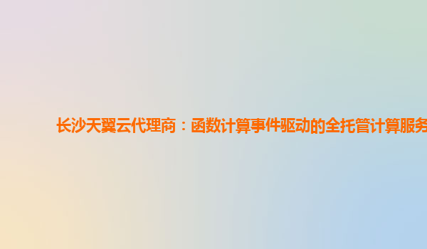 长沙天翼云代理商：函数计算事件驱动的全托管计算服务