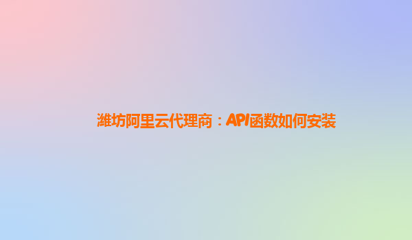 潍坊阿里云代理商：API函数如何安装