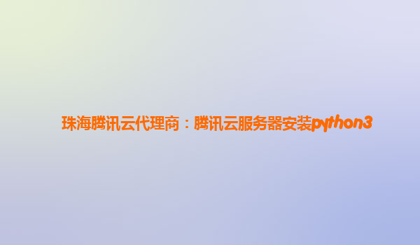 珠海腾讯云代理商：腾讯云服务器安装python3