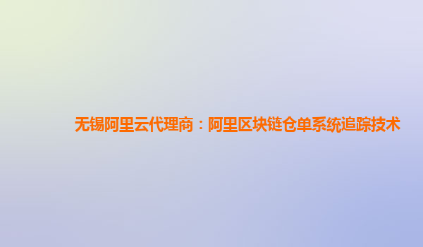 无锡阿里云代理商：阿里区块链仓单系统追踪技术
