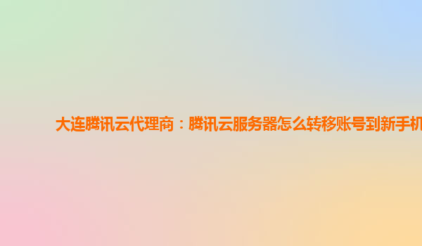 大连腾讯云代理商：腾讯云服务器怎么转移账号到新手机