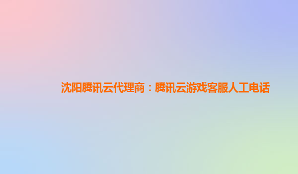 沈阳腾讯云代理商：腾讯云游戏客服人工电话
