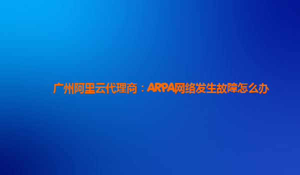 广州阿里云代理商：ARPA网络发生故障怎么办
