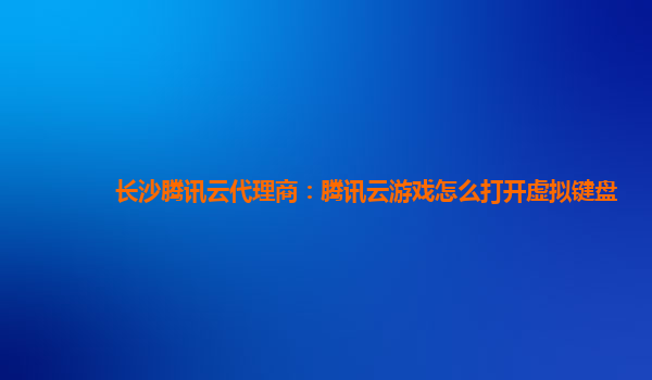 长沙腾讯云代理商：腾讯云游戏怎么打开虚拟键盘