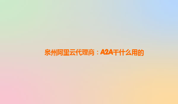 泉州阿里云代理商：A2A干什么用的