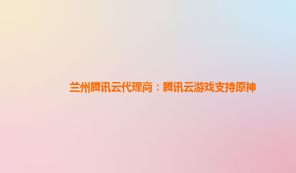 兰州腾讯云代理商：腾讯云游戏支持原神