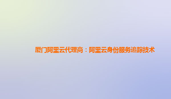 厦门阿里云代理商：阿里云身份服务追踪技术