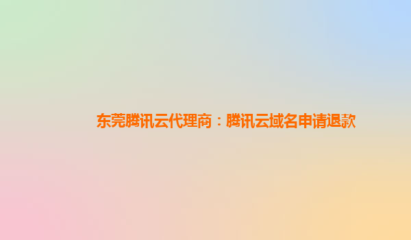 东莞腾讯云代理商：腾讯云域名申请退款