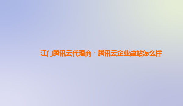 江门腾讯云代理商：腾讯云企业建站怎么样