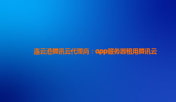 连云港腾讯云代理商：app服务器租用腾讯云