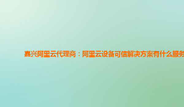 嘉兴阿里云代理商：阿里云设备可信解决方案有什么服务